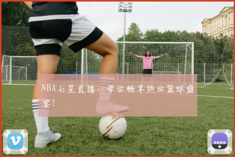NBA七星直播,带你畅享热血篮球盛宴!