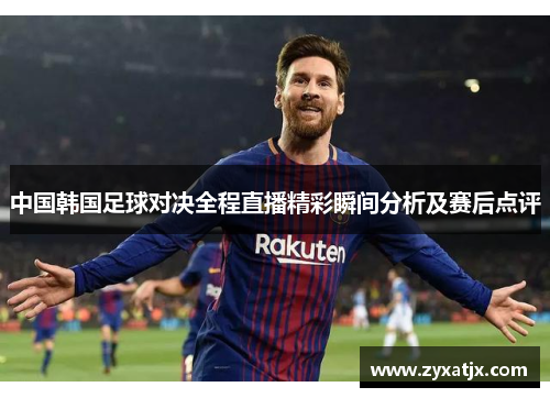 中国韩国足球对决全程直播精彩瞬间分析及赛后点评