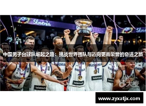中国男子台球队崛起之路：挑战世界强队与迈向更高荣誉的奋进之旅
