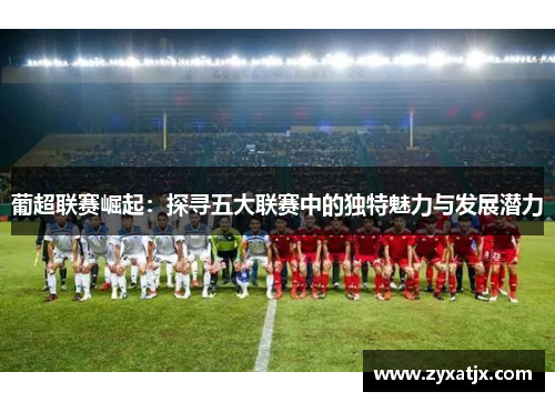 葡超联赛崛起：探寻五大联赛中的独特魅力与发展潜力