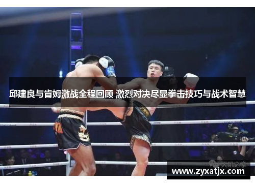 邱建良与肯姆激战全程回顾 激烈对决尽显拳击技巧与战术智慧