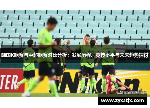 韩国K联赛与中超联赛对比分析：发展历程、竞技水平与未来趋势探讨